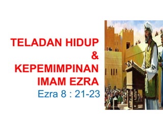 TELADAN HIDUP
&
KEPEMIMPINAN
IMAM EZRA
Ezra 8 : 21-23
 