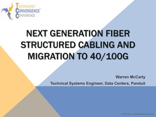 NEXT GENERATION FIBER
STRUCTURED CABLING AND
MIGRATION TO 40/100G
Warren McCarty
Technical Systems Engineer, Data Centers, Panduit

© TCC 2014, Confidential and Proprietary

 