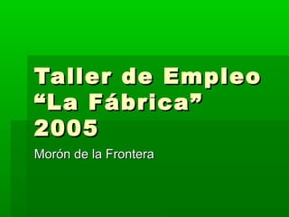 Taller de Empleo
“La Fábrica”
2005
Morón de la Frontera

 