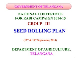 NATIONAL CONFERENCE
FOR RABI CAMPAIGN 2014-15
DEPARTMENT OFAGRICULTURE,
TELANGANA
(17th & 18th September, 2014)
GROUP - III
SEED ROLLING PLAN
GOVERNMENT OF TELANGANA
1
 