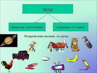 тела природни  (естествени) направени от човека Разпределете телата  по групи: 