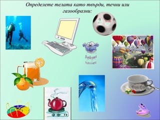 Определете телата като твърди, течни или газообразни: 