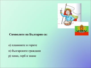 Символите на България са: п) българските граждани о) планините и горите р) химн, герб и знаме 