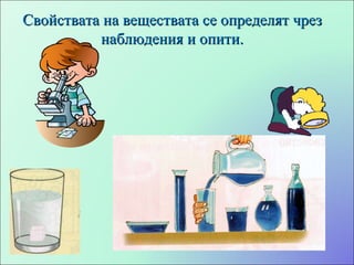 Свойствата на веществата се определят чрез наблюдения и опити. 