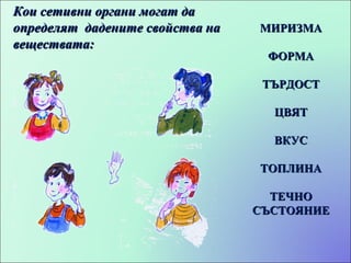 Кои сетивни органи могат да определят  дадените свойства на веществата: МИРИЗМА ФОРМА ТЪРДОСТ ЦВЯТ ВКУС ТОПЛИНА ТЕЧНО СЪСТОЯНИЕ 
