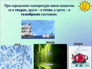 При определени температури някои вещества са в  твърдо , други – в  течно , а трети – в  газообразно  състояние. лед вода пара 