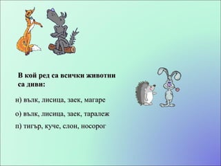 В кой ред са всички животни са диви: о) вълк, лисица, заек, таралеж н) вълк, лисица, заек, магаре п) тигър, куче, слон, носорог 
