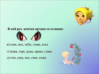 В кой ред  всички органи са сетивни: г) кожа, торс, ръце, крака, глава в) език, нос, зъби, глава, коса д) очи, уши, нос, език, кожа 