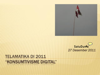 27 Desember 2011
TELAMATIKA DI 2011
“KONSUMTIVISME DIGITAL”
 