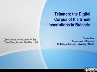 Telamon: the Digital
Corpus of the Greek
Inscriptions in Bulgaria
Dimitar Iliev
Department of Classics
St. Kliment Ohridski University of Sofia
Open Science Infrastructures for Big
Cultural Data, Plovdiv, 13-15 Dec 2018
 