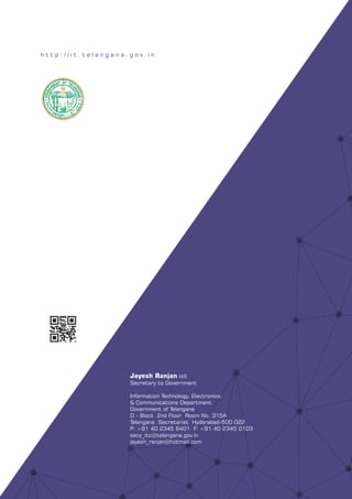 Jayesh Ranjan IAS
Secretary to Government
Information Technology, Electronics
& Communications Department
Government of Telangana
D - Block 2nd Floor Room No. 315A
Telangana Secretariat Hyderabad-500 022
P: +91 40 2345 6401 F: +91 40 2345 0103
secy_itc@telangana.gov.in
jayesh_ranjan@hotmail.com
h t t p : / / i t . t e l a n g a n a . g o v . i n
 