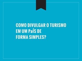 COMO DIVULGAR O TURISMO
EM UM PaÍS DE
FORMA SIMPLES?
 