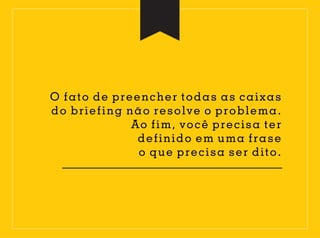 O fato de preencher todas as caixas
do briefing não resolve o problema.
Ao fim, você precisa ter
definido em uma frase
o que precisa ser dito.
 