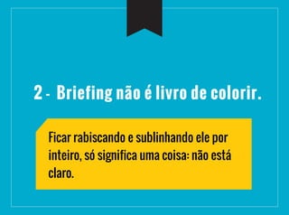 2 - Briefing não é livro de colorir.
Ficar rabiscando e sublinhando ele por
inteiro, só significa uma coisa: não está
claro.
 
