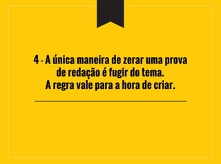 4 - A única maneira de zerar uma prova
de redação é fugir do tema.
A regra vale para a hora de criar.
 