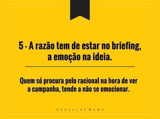 5 - A razão tem de estar no briefing,
a emoção na ideia.
C â n c e r d e M a m a
Quem só procura pelo racional na hora de ver
a campanha, tende a não se emocionar.
 
