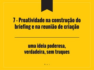 7 – Proatividade na construção do
briefing e na reunião de criação
uma ideia poderosa,
verdadeira, sem truques
R e i
 