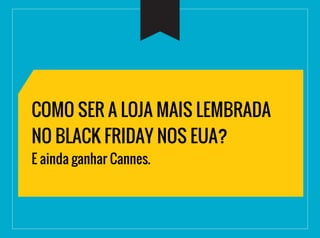 COMO SER A LOJA MAIS LEMBRADA
NO BLACK FRIDAY NOS EUA?
E ainda ganhar Cannes.
 