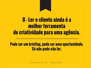 8 - Ler o cliente ainda é a
melhor ferramenta
de criatividade para uma agência.
Pode ser um briefing, pode ser uma oportunidade.
Só não pode não ler.
G A B R I E L A S O U Z A
 