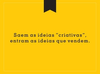 Saem as ideias “criativas”,
entram as ideias que vendem.
 