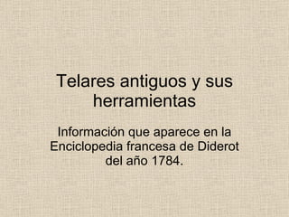 Telares antiguos y sus herramientas Información que aparece en la Enciclopedia francesa de Diderot del año 1784. 