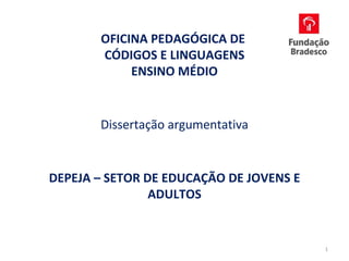 OFICINA PEDAGÓGICA DE
       CÓDIGOS E LINGUAGENS
            ENSINO MÉDIO


       Dissertação argumentativa


DEPEJA – SETOR DE EDUCAÇÃO DE JOVENS E
                ADULTOS


                                         1
 