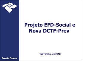 Projeto EFD-Social e
Nova DCTF-Prev
<Novembro de 2012>
 