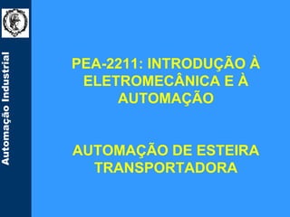 Automação Industrial




                       PEA-2211: INTRODUÇÃO À
                        ELETROMECÂNICA E À
                            AUTOMAÇÃO


                       AUTOMAÇÃO DE ESTEIRA
                         TRANSPORTADORA
 