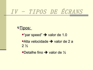 IV - TIPOS DE ÉCRANS Tipos:  “ par speed”    valor de 1.0 Alta velocidade    valor de 2 a 2 ½ Detalhe fino    valor de ½ 