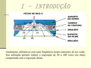 I - INTRODUÇÃO Atualmente, utilizam-se com mais freqüência écrans emissores de luz verde. Sua utilização permite reduzir a exposição de 50 a 100 vezes (ou mais) comparando com a exposição direta.   