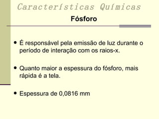 É responsável pela emissão de luz durante o período de interação com os raios-x. Quanto maior a espessura do fósforo, mais rápida é a tela. Espessura de 0,0816 mm Características Químicas Fósforo 