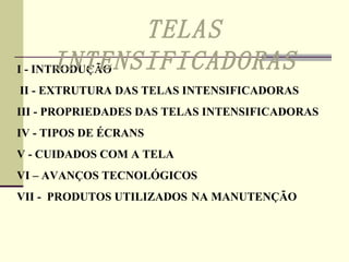 I - INTRODUÇÃO II - EXTRUTURA DAS TELAS INTENSIFICADORAS   III - PROPRIEDADES DAS TELAS INTENSIFICADORAS IV - TIPOS DE ÉCRANS V - CUIDADOS COM A TELA VI – AVANÇOS TECNOLÓGICOS VII -  PRODUTOS UTILIZADOS  NA MANUTENÇÃO TELAS INTENSIFICADORAS 