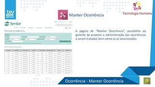 Ocorrência - Manter Ocorrência
Manter Ocorrência
A página de “Manter Ocorrência”, possibilita ao
gerente de projetos a administração das ocorrências
a serem tratadas bem como as já solucionadas.
 
