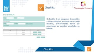 Checklist
O checklist é um agrupador de questões
a serem validadas, ao cadastrar um novo
checklist, primeiramente devem ser
cadastradas as questões vinculadas ao
mesmo.
Checklist
 
