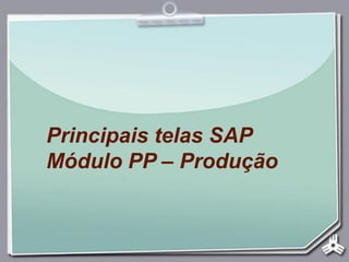Principais telas SAP
Módulo PP – Produção
 