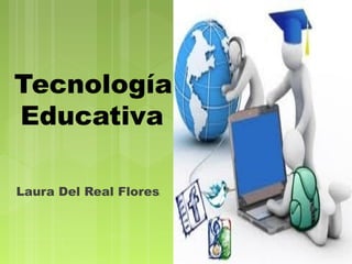 Tecnología
Educativa 
Laura Del Real Flores.
 