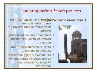 1.  לשמר ולטפח מורשת ארכיטקטונית תל אביב  &quot; העיר הלבנה &quot;  שכחה את המבנים המהווים מורשת ארכיטקטונית לא פחות מרשימה  ( ים תיכונית ).  שימור מבנים הוא צעד הכרחי כחלק משמירה על מרקם ,  אוירה ,  תרבות והיסטוריה . הדרך  :  כיסוי עלויות שיפוץ חזיתות באמצעות פרסום חוצות .  מדיניות השימור  חייבת  להיות תקפה גם כלפי מבנים של קבוצות אוכלוסייה לא יהודיות ,  לדוגמא – הבניה הערבית ביפו .  כיצד ניתן לשפר ?  המלצות ופתרונות   