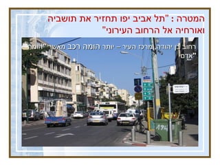 המטרה  : &quot; תל אביב יפו תחזיר את תושביה ואורחיה אל הרחוב העירוני &quot; רחוב בן יהודה ,  מרכז העיר – יותר  הומה רכב  מאשר  &quot; הומה אדם &quot; 