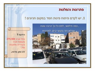 1.  יש לקדם פיתוח פינות חמד במקום חניונים  !  פתרונות והמלצות   דמיינו שבמקום החניון יש כאן פינה קסומה ,  מקום מנוחה .  ככה כיף לטייל ברחוב !  בינתיים ,  יש קדימות למנוחת כלי הרכב .  כמה חילמאי ,  לתת כל כך הרבה שטח ,  שבלאו הכי בקושי קיים ,  למכוניות .   הידעת  ?  בתל אביב  275,500  מקומות חניה והעירייה מתכננת עוד .   זהו נתון מדאיג .  