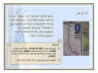 3.  קו  4...  רחוב אלנבי מהווה  &quot; ציר מסחר מרכזי ברמה המטרופולינית &quot;.  הפיכתו לציר מרכזי לתחבורה ציבורית תהווה את ה &quot; מחולל &quot;  שיגרום לשיפור פני המקום כולו ,  ולהתייעלות זרימת ההמון במרכז העיר .  הידעת  ?   בשעות היום ,  בין  07:00  ל -19:00,  עוברים ברחוב כ -10,000  כלי רכב מדרום לצפון וכ -5,600  מצפון לדרום  ( לפי הספירה האחרונה שביצעה העירייה בדרום אלנבי ב -1997).   בשעות השיא קו  4  עובר ברח '  אלנבי כל  3  דקות 