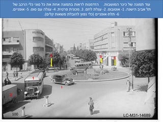 100 LC-M31-14689 1 2 3 4 5 6 עוד תמונה של כיכר המושבות .  הזדמנות לראות בתמונה אחת את כל סוגי כלי הרכב של תל אביב הישנה . 1-  אוטובוס . 2-  עגלת לחם . 3.  מכונית פרטית . 4-  עגלה עם סוס . 5-  אופניים . 6-  תלת - אופניים  ( כלי נפוץ להובלת משאות קלים ). 