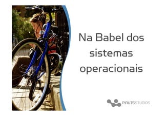 Na Babel dos
  sistemas
operacionais
 