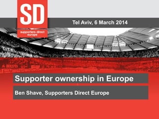Tel Aviv, 6 March 2014

Supporter ownership in Europe
Ben Shave, Supporters Direct Europe

 