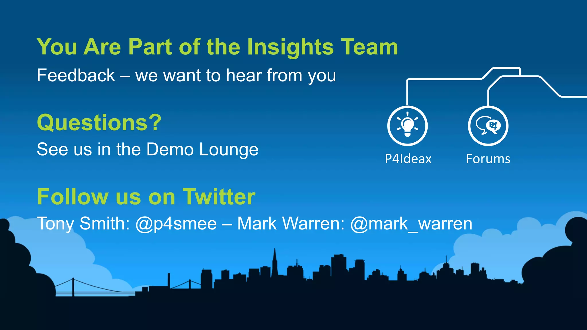 18	
  
You Are Part of the Insights Team
Feedback – we want to hear from you
Questions?
See us in the Demo Lounge
Follow us on Twitter
Tony Smith: @p4smee – Mark Warren: @mark_warren
P4Ideax	
   Forums	
  
 