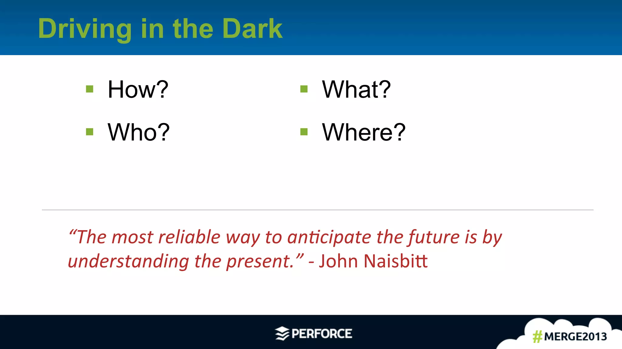 3	
  
Driving in the Dark
§  How?
§  Who?
“The	
  most	
  reliable	
  way	
  to	
  an)cipate	
  the	
  future	
  is	
  by	
  
understanding	
  the	
  present.”	
  -­‐	
  John	
  Naisbi5	
  
§  What?
§  Where?
 
