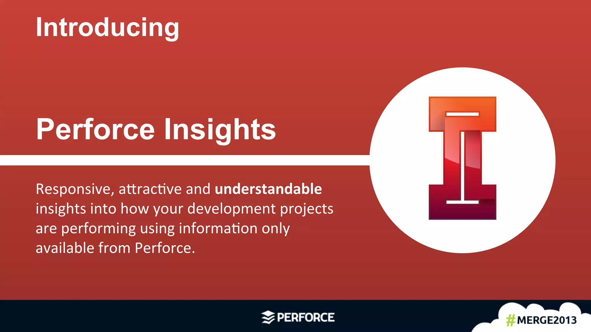 4	
  
Introducing
Perforce Insights
Responsive,	
  a5rac<ve	
  and	
  understandable	
  	
  
insights	
  into	
  how	
  your	
  development	
  projects	
  	
  
are	
  performing	
  using	
  informa<on	
  only	
  	
  
available	
  from	
  Perforce.	
  
 