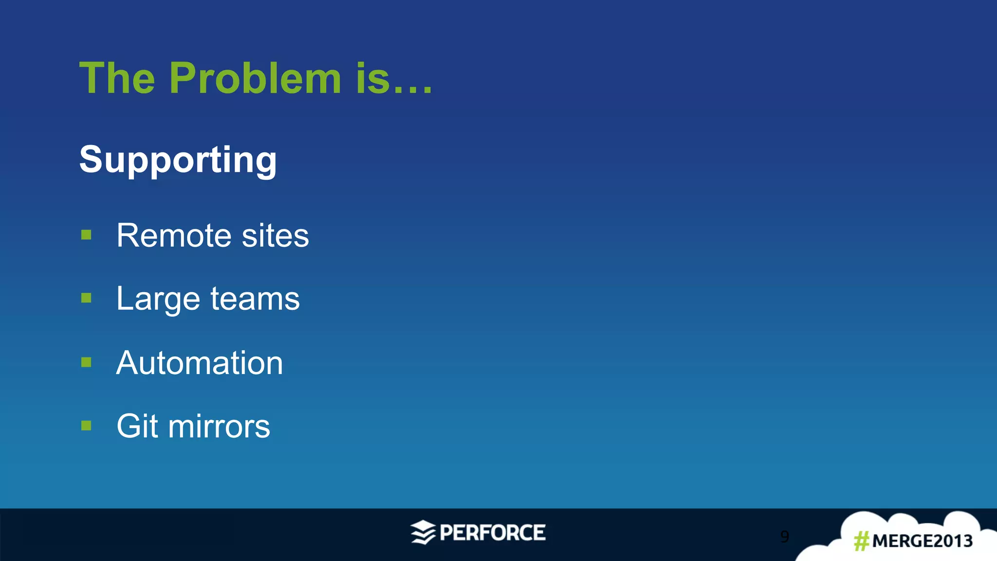 The Problem is…
9	
  
§  Remote sites
§  Large teams
§  Automation
§  Git mirrors
Supporting
 