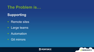 The Problem is…
9	
  
§  Remote sites
§  Large teams
§  Automation
§  Git mirrors
Supporting
 