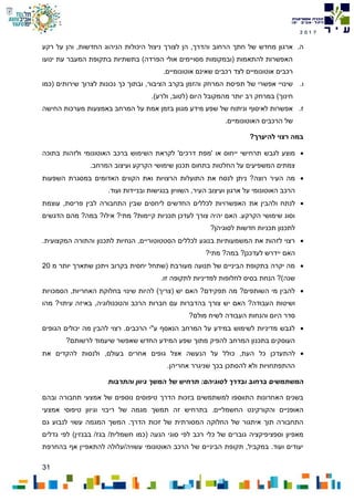 31
7102
‫ה‬.‫רקע‬ ‫על‬ ‫והן‬ ,‫החדשות‬ ‫הניהוג‬ ‫היכולות‬ ‫ניצול‬ ‫לצורך‬ ‫הן‬ ,‫והדרך‬ ‫הרחוב‬ ‫חתך‬ ‫של‬ ‫מחדש‬ ‫ארגון‬
‫ינועו‬ ‫עת‬ ‫המעבר‬ ‫בתקופת‬ ‫בתשתיות‬ )‫הפרדה‬ ‫אולי‬ ‫מסויימים‬ ‫(ובמקומות‬ ‫להתאמות‬ ‫האפשרות‬
.‫אוטונומיים‬ ‫שאינם‬ ‫רכבים‬ ‫לצד‬ ‫אוטונומיים‬ ‫רכבים‬
‫ו‬.‫בקרב‬ ‫והזמן‬ ‫המרחק‬ ‫תפיסת‬ ‫של‬ ‫אפשרי‬ ‫שינויי‬‫(כמו‬ ‫שירותים‬ ‫לצרוך‬ ‫נכונות‬ ‫כך‬ ‫ובתוך‬ ,‫הציבור‬
.)‫ולרע‬ ,‫(לטוב‬ ‫היום‬ ‫מהמקובל‬ ‫יותר‬ ‫רב‬ ‫במרחק‬ )‫חינוך‬
‫ז‬.‫החישה‬ ‫מערכות‬ ‫באמצעות‬ ‫המרחב‬ ‫על‬ ‫אמת‬ ‫בזמן‬ ‫מגוון‬ ‫מידע‬ ‫שפע‬ ‫של‬ ‫וניתוח‬ ‫לאיסוף‬ ‫אפשרות‬
.‫האוטונומיים‬ ‫הרכבים‬ ‫של‬
?‫להיערך‬ ‫רצוי‬ ‫במה‬
‫הש‬ ‫לקראת‬ '‫דרכים‬ ‫'מפת‬ ‫או‬ ‫ייחוס‬ ‫תרחישי‬ ‫לגבש‬ ‫מוצע‬‫בתוכה‬ ‫ולזהות‬ ‫האוטונומי‬ ‫ברכב‬ ‫ימוש‬
.‫המרחב‬ ‫ועיצוב‬ ‫הקרקע‬ ‫שימושי‬ ‫תכנון‬ ‫בתחום‬ ‫החלטות‬ ‫על‬ ‫המשפיעים‬ ‫צמתים‬
‫השפעות‬ ‫במסגרת‬ ‫האדומים‬ ‫הקווים‬ ‫ואת‬ ‫הרצויות‬ ‫התועלות‬ ‫את‬ ‫לנסח‬ ‫ניתן‬ ?‫רוצה‬ ‫העיר‬ ‫מה‬
.‫ועוד‬ ‫ובניידות‬ ‫בנגישות‬ ‫השוויון‬ ,‫העיר‬ ‫ועיצוב‬ ‫ארגון‬ ‫על‬ ‫האוטונומי‬ ‫הרכב‬
‫את‬ ‫ולהבין‬ ‫לנתח‬‫עוצמת‬ ,‫פריסת‬ ‫לבין‬ ‫התחבורה‬ ‫שבין‬ ‫ליחסים‬ ‫החדשים‬ ‫לכללים‬ ‫האפשרויות‬
‫הדגשים‬ ‫מהם‬ ?‫במה‬ ?‫אילו‬ ?‫מתי‬ ?‫קיימות‬ ‫תכניות‬ ‫לעדכן‬ ‫צורך‬ ‫יהיה‬ ‫האם‬ .‫הקרקע‬ ‫שימושי‬ ‫וסוג‬
?‫לסוגיהן‬ ‫חדשות‬ ‫תכניות‬ ‫לתכנון‬
.‫המקצועית‬ ‫והתורה‬ ‫לתכנון‬ ‫הנחיות‬ ,‫הסטטוטוריים‬ ‫לכללים‬ ‫בנוגע‬ ‫המשמעותיות‬ ‫את‬ ‫לזהות‬ ‫רצוי‬
‫ה‬?‫מתי‬ ?‫במה‬ ?‫לעדכנן‬ ‫יידרש‬ ‫אם‬
‫מ‬ ‫יותר‬ ‫שתארך‬ ‫ויתכן‬ ‫בקרוב‬ ‫יחסית‬ ‫(שתחל‬ ‫מעורבת‬ ‫תנועה‬ ‫של‬ ‫הביניים‬ ‫בתקופת‬ ‫יקרה‬ ‫מה‬20
.‫זו‬ ‫לתקופה‬ ‫למדיניות‬ ‫לחלופות‬ ‫בסיס‬ ‫הנחת‬ ?)‫שנה‬
‫הסמכויות‬ ,‫האחריות‬ ‫בחלוקת‬ ‫שינוי‬ ‫להיות‬ )‫(צריך‬ ‫יש‬ ‫האם‬ ?‫תפקידם‬ ‫מה‬ ?‫השותפים‬ ‫מי‬ ‫להבין‬
‫צור‬ ‫יש‬ ‫האם‬ ?‫העבודה‬ ‫ושיטות‬?‫עיתוי‬ ‫באיזה‬ ,‫והטכנולוגיה‬ ‫הרכב‬ ‫חברות‬ ‫עם‬ ‫בהדברות‬ ‫ך‬‫מהו‬
‫העבודה‬ ‫והנחות‬ ‫היום‬ ‫סדר‬?‫מולם‬ ‫לשיח‬
‫הגופים‬ ‫יכולים‬ ‫מה‬ ‫להבין‬ ‫רצוי‬ .‫הרכבים‬ ‫ע"י‬ ‫הנאסף‬ ‫המרחב‬ ‫על‬ ‫במידע‬ ‫לשימוש‬ ‫מדיניות‬ ‫לגבש‬
?‫לרשותם‬ ‫שיעמוד‬ ‫שאפשר‬ ‫החדש‬ ‫המידע‬ ‫שפע‬ ‫מתוך‬ ‫להפיק‬ ‫המרחב‬ ‫בתכנון‬ ‫העוסקים‬
‫כ‬ ,‫העת‬ ‫כל‬ ‫להתעדכן‬‫את‬ ‫להקדים‬ ‫ולנסות‬ ,‫בעולם‬ ‫אחרים‬ ‫גופים‬ ‫אצל‬ ‫הנעשה‬ ‫על‬ ‫ולל‬
.‫אחריהן‬ ‫שניגרר‬ ‫בכך‬ ‫להסתכן‬ ‫ולא‬ ‫ההתפתחויות‬
‫והתרבות‬ ‫גיוון‬ ‫המשך‬ ‫של‬ ‫תרחיש‬ :‫לסוגיהם‬ ‫ובדרך‬ ‫ברחוב‬ ‫המשתמשים‬
‫ובהם‬ ‫תחבורה‬ ‫אמצעי‬ ‫של‬ ‫נוספים‬ ‫טיפוסים‬ ‫הדרך‬ ‫בזכות‬ ‫למשתמשים‬ ‫התווספו‬ ‫האחרונות‬ ‫בשנים‬
‫החשמל‬ ‫והקורקינט‬ ‫האופניים‬‫אמצעי‬ ‫טיפוסי‬ ‫וגיוון‬ ‫ריבוי‬ ‫של‬ ‫מגמה‬ ‫תמשך‬ ‫זה‬ ‫בתרחיש‬ .‫יים‬
‫גם‬ ‫לנבוע‬ ‫עשוי‬ ‫המגמה‬ ‫המשך‬ .‫הדרך‬ ‫זכות‬ ‫של‬ ‫המסורתית‬ ‫החלוקה‬ ‫של‬ ‫איתגור‬ ‫תוך‬ ‫התחבורה‬
‫גדלים‬ ‫לפי‬ )‫בבנזין‬ /‫בגז‬ /‫חשמלית‬ ‫(כמו‬ ‫הנעה‬ ‫סוגי‬ ‫לפי‬ ‫רכב‬ ‫כלי‬ ‫של‬ ‫גוברים‬ ‫וספציפיקציה‬ ‫מאפיון‬
‫של‬ ‫הביניים‬ ‫תקופת‬ ,‫במקביל‬ .‫ועוד‬ ‫יעודים‬‫בהחרפת‬ ‫אף‬ ‫להתאפיין‬ ‫עשויה/עלולה‬ ‫האוטונומי‬ ‫הרכב‬
 