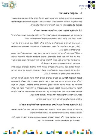 36
7102
9.‫ראשוניות‬ ‫מסקנות‬
‫ניתוח‬ ‫מתוך‬ ‫בולטים‬ ‫והזדמנויות‬ ‫אתגרים‬ ‫אילו‬‫ה‬‫מצב‬‫ה‬?‫קיים‬‫בסיס‬ ‫מונח‬ ‫שלהלן‬ ‫בפרק‬‫לצורך‬ ‫לדיון‬
‫והמ‬ ‫המסקנות‬ ‫עיבוד‬‫המפורטות‬ ‫המסקנות‬ .‫הבאים‬ ‫העבודה‬ ‫בשלבי‬ ‫התכנית‬ ‫לצות‬‫אינן‬‫ההמלצות‬
‫הסופיות‬‫של‬‫התכנית‬‫אלא‬.‫התכנית‬ ‫של‬ ‫הפעולה‬ ‫כיווני‬ ‫לבירור‬ ‫ומצע‬ ‫זרז‬
9.1.‫התח"צ‬ ‫תדירות‬ ‫לשיפור‬ ‫מערכתי‬ ‫במענה‬ ‫להתמקד‬
‫אביב‬ ‫תל‬ ‫את‬ ‫שפוקדים‬ ‫האוטובוס‬ ‫קווי‬ ‫באים‬ ‫מהיכן‬-‫יפו‬'‫ה'טהורים‬ ‫העירוניים‬ ‫הקווים‬ ‫של‬ ‫חלקם‬ ‫מה‬ ?
?‫בעיר‬ ‫בתח"צ‬ ‫השירות‬ ‫של‬ ‫העיקרית‬ ‫החולשה‬ ‫להיות‬ ‫עלולה‬ ‫ומהו‬ ?‫בעיר‬ ‫בשירות‬
( ‫בת"א‬ ‫שחולפים‬ ‫והמטרופוליניים‬ ‫העירוניים‬ ‫הקווים‬ ‫רוב‬85%‫העיר‬ ‫של‬ ‫פנימיים‬ ‫קווים‬ ‫אינם‬ )
(15%‫ול‬ ‫מטרופוליניים‬ ‫שיקולים‬ ‫לפי‬ ‫גם‬ ‫תוכננו‬ ‫אלו‬ ‫קווים‬ ‫של‬ ‫רובם‬ ,‫כך‬ .)‫(ראו‬ ‫עירוניים‬ ‫דווקא‬ ‫או‬
‫בסעיף‬ '‫א‬ ‫בכרך‬ ‫בעיקר‬5.3.)
‫כ‬-75%‫בתדירות‬ ‫במרחב‬ ‫התח"צ‬ ‫מקווי‬‫גרועה‬‫נתפס‬ ‫לעיר‬ ‫בתח"צ‬ ‫השירות‬ .‫מאוד‬ ‫גרועה‬ ‫עד‬
‫ארוכות‬ ‫והחיצונית‬ ‫התיכונה‬ ‫מהטבעות‬ ‫נסיעות‬ .‫במטרופולין‬ ‫מקום‬ ‫מכל‬ ‫יעיל‬ ‫ולא‬ ‫נוח‬ ‫כלא‬
‫התד‬ ‫בשיפור‬ ‫להתמקד‬ ‫מומלץ‬ ,‫לכן‬ .‫לגודש‬ ‫יותר‬ ‫עוד‬ ‫ורגישות‬‫לעיר‬ ‫פנימיים‬ ‫בקווים‬ ‫בעיקר‬ ‫ירות‬
‫בסעיף‬ '‫א‬ ‫בכרך‬ ‫בעיקר‬ ‫(ראו‬ ‫הפנימית‬ ‫ומהטבעת‬5.3.)
‫תח"צ‬ ‫בעיצוב‬ ‫אינטרסים‬ ‫שותפות‬ ‫להיות‬ ‫עשויות‬ ‫וגבעתיים‬ ‫ר"ג‬ ‫ובראשן‬ ‫בעיר‬ ‫גובלות‬ ‫רשויות‬
‫השירות‬ ‫שיפור‬ ‫של‬ ‫בהיבטים‬ ‫ובמיוחד‬ ‫דיו‬ ‫מנוצל‬ ‫אינו‬ ‫לשת"פ‬ ‫זה‬ ‫בסיס‬ .‫המשותף‬ ‫במרחב‬ ‫יעיל‬
‫ב‬ ‫בעיקר‬ ‫(ראה‬ ‫בתח"צ‬‫בסעיפים‬ '‫א‬ ‫כרך‬5.3‫ו‬-2.2.)
‫לבחינה‬ ‫ראשוניות‬ ‫תובנות‬‫השירות‬ ‫לשיפור‬ ‫המאמץ‬ ‫מיקוד‬ ‫לצורך‬ ‫מוצעים‬ ‫עקרוניים‬ ‫דגשים‬ ‫שני‬ :
‫מערכתי‬ ‫לתכנון‬ ‫באשר‬ .‫בתדירות‬ ‫ומיקוד‬ ‫מערכתי‬ ‫תכנון‬ :‫בתח"צ‬-‫למשמעותה‬ ‫שאלה‬ ‫עולה‬
,‫במקביל‬ .‫בהכנתה‬ ‫נוספים‬ ‫בשותפים‬ ‫ולצורך‬ '‫לתח"צ‬ ‫עירונית‬ ‫'תכנית‬ ‫של‬ ‫ולתכולתה‬‫מקום‬ ‫יש‬
‫תח"צ‬ ‫קווי‬ ‫בחינת‬ ‫לצורך‬ )‫יחד‬ ‫או‬ ‫(בנפרד‬ ‫שכנות‬ ‫רשויות‬ ‫למספר‬ ‫העיר‬ ‫בין‬ ‫שת"פ‬ ‫של‬ ‫לבחינה‬
‫משלימים‬‫ב‬.‫עירונית‬ ‫אחריות‬‫ולערים‬ ‫אביב‬ ‫תל‬ ‫לעיר‬ ‫משותפים‬ ‫הינם‬ ‫השירות‬ ‫קווי‬ ‫רוב‬ ‫כי‬ ‫לציין‬ ‫יש‬
.‫העיר‬ ‫תחומי‬ ‫בתוך‬ ‫גם‬ ‫השירות‬ ‫רמת‬ ‫מבחינת‬ ‫יתרון‬ ‫המהווה‬ ‫דבר‬ ,‫שכנות‬
‫מ‬ ‫של‬ ‫תיעדוף‬ ‫לבחון‬ ‫יש‬.‫נבחרים‬ ‫קווים‬ ‫של‬ ‫התדירות‬ ‫לשיפור‬ ‫אמץ‬
9.2.‫התח"צ‬ ‫לעידוד‬ ‫משלים‬ ‫כצעד‬ ‫מבחוץ‬ ‫לבאים‬ ‫חניה‬ ‫בניהול‬ ‫להתמקד‬
‫האמצעי‬ ‫להיות‬ ‫יכול‬ ‫ומה‬ ,‫העבודה‬ ‫בשעות‬ ‫בעיר‬ ‫הנוסעים‬ ‫מבחר‬ ‫מתוך‬ ‫העיקרי‬ ‫המרכיב‬ ‫מהו‬
?‫הנסיעה‬ ‫אמצעי‬ ‫בבחירת‬ ‫אלו‬ ‫נוסעים‬ ‫של‬ ‫ההעדפה‬ ‫על‬ ‫בהשפעה‬ ‫המוביל‬
‫הע‬ ‫בשעות‬ ‫ת"א‬ ‫בתוך‬ ‫התנועה‬ ‫עיקר‬.‫לעיר‬ ‫מחוץ‬ ‫המגיעים‬ ‫ואחרים‬ ‫מיוממים‬ ‫מורכבת‬ ‫בודה‬
:‫בעיר‬ ‫מרכזיים‬ ‫באזורים‬ ‫החניות‬ ‫את‬ ‫ממלאים‬ ‫מבחוץ‬ ‫הבאים‬
 